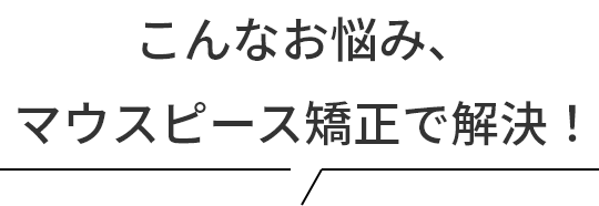 こんなお悩み、マウスピース矯正で解決！